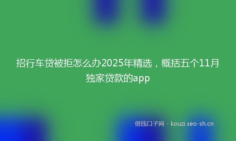 招行车贷被拒怎么办2025年精选，概括五个11月独家贷款的app