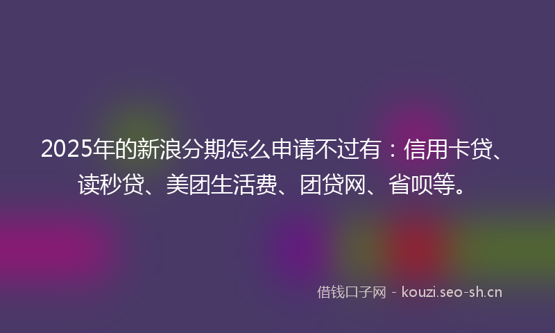 2025年的新浪分期怎么申请不过有:信用卡贷、读秒贷、美团生活费、团贷网、省呗等。