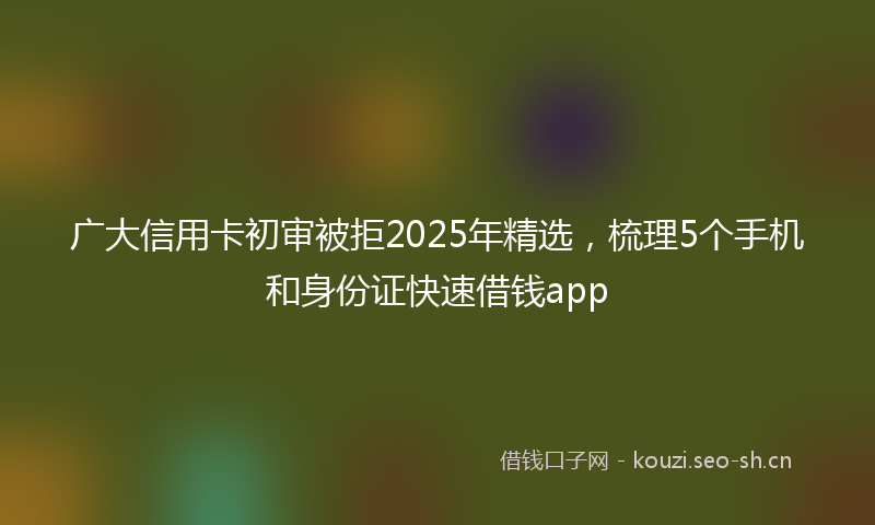 广大信用卡初审被拒2025年精选，梳理5个手机和身份证快速借钱app