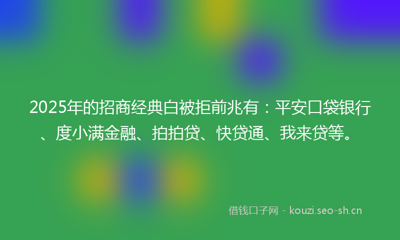 2025年的招商经典白被拒前兆有:平安口袋银行、度小满金融、拍拍贷、快贷通、我来贷等。