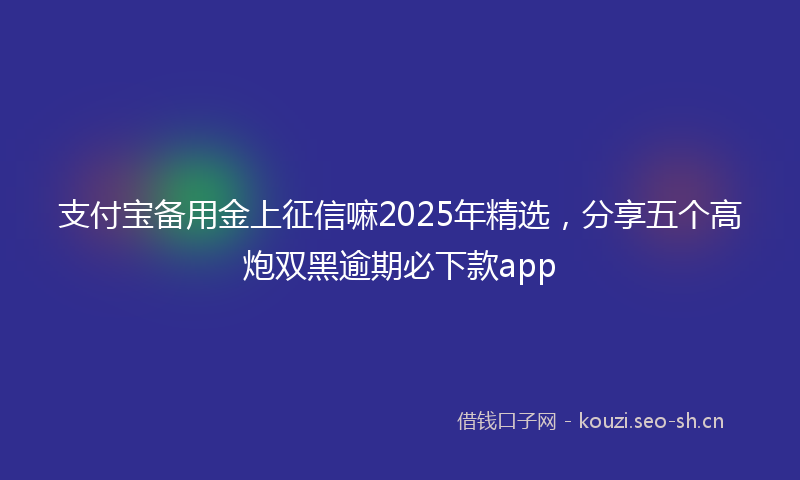 支付宝备用金上征信嘛2025年精选，分享五个高炮双黑逾期必下款app