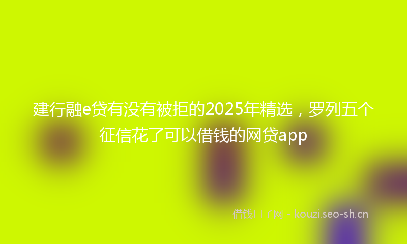 建行融e贷有没有被拒的2025年精选，罗列五个征信花了可以借钱的网贷app
