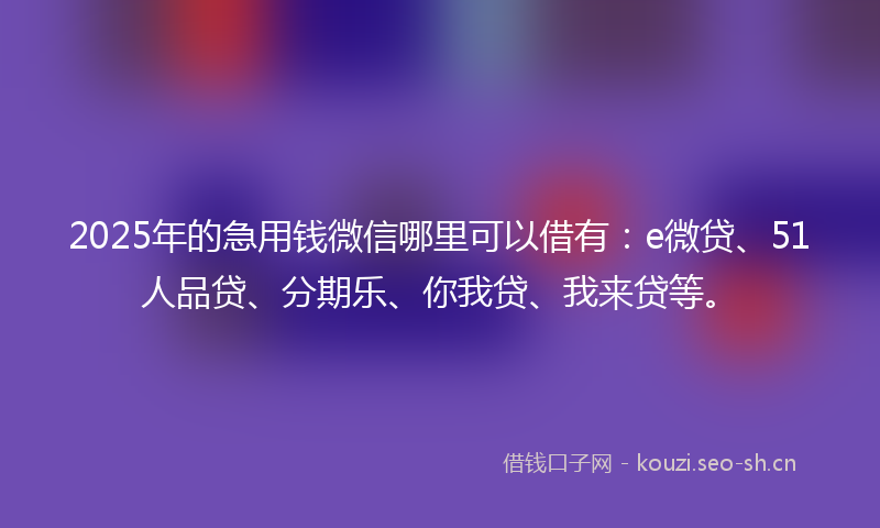 2025年的急用钱微信哪里可以借有：e微贷、51人品贷、分期乐、你我贷、我来贷等。
