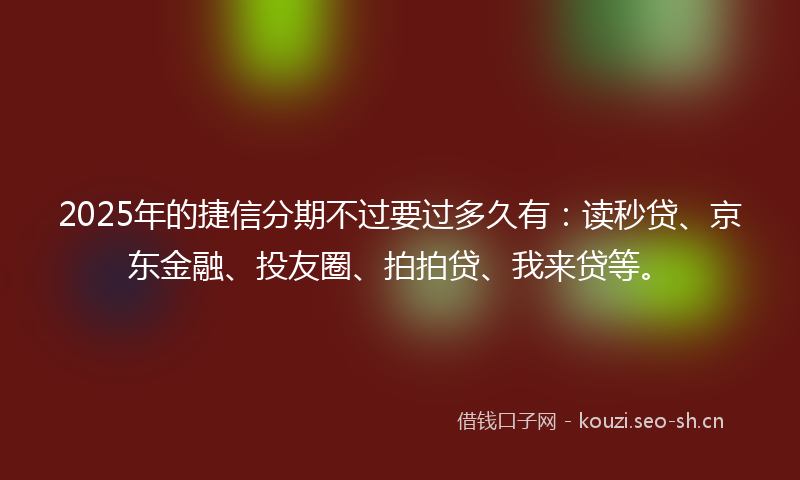 2025年的捷信分期不过要过多久有：读秒贷、京东金融、投友圈、拍拍贷、我来贷等。