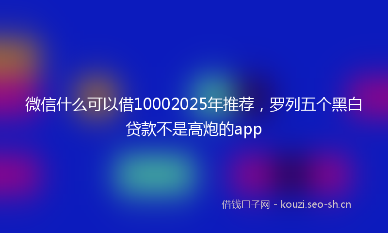 微信什么可以借10002025年推荐，罗列五个黑白贷款不是高炮的app