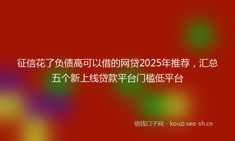 征信花了负债高可以借的网贷2025年推荐，汇总五个新上线贷款平台门槛低平台