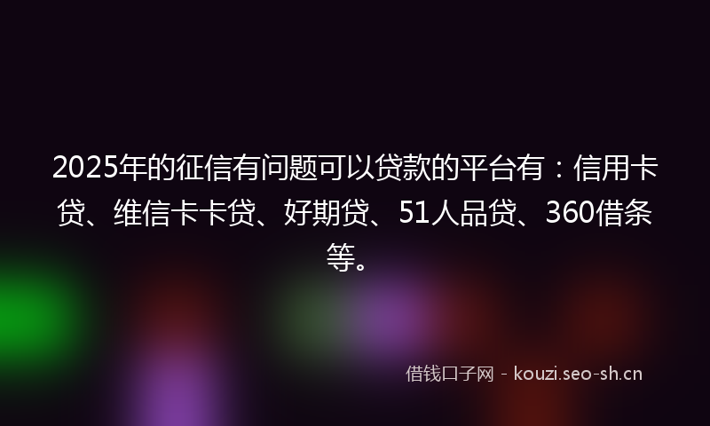 2025年的征信有问题可以贷款的平台有:信用卡贷、维信卡卡贷、好期贷、51人品贷、360借条等。
