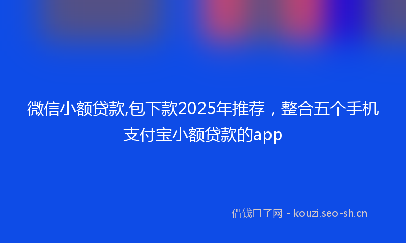 微信小额贷款,包下款2025年推荐，整合五个手机支付宝小额贷款的app