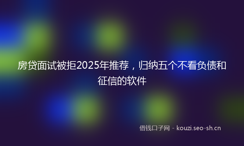 房贷面试被拒2025年推荐，归纳五个不看负债和征信的软件