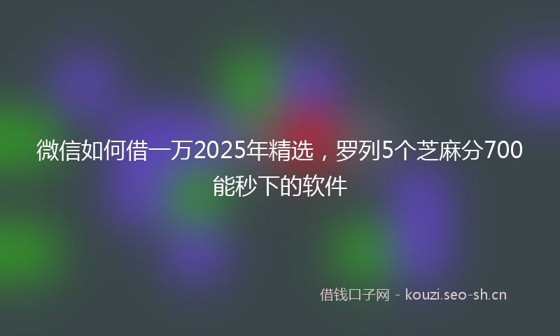 微信如何借一万2025年精选，罗列5个芝麻分700能秒下的软件