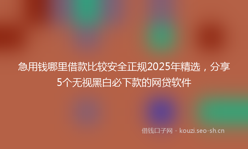 急用钱哪里借款比较安全正规2025年精选，分享5个无视黑白必下款的网贷软件