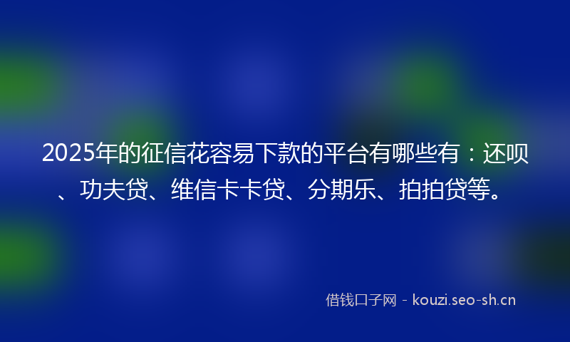 2025年的征信花容易下款的平台有哪些有：还呗、功夫贷、维信卡卡贷、分期乐、拍拍贷等。