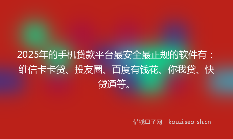 2025年的手机贷款平台最安全最正规的软件有:维信卡卡贷、投友圈、百度有钱花、你我贷、快贷通等。