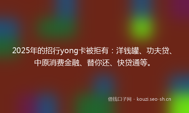 2025年的招行yong卡被拒有：洋钱罐、功夫贷、中原消费金融、替你还、快贷通等。