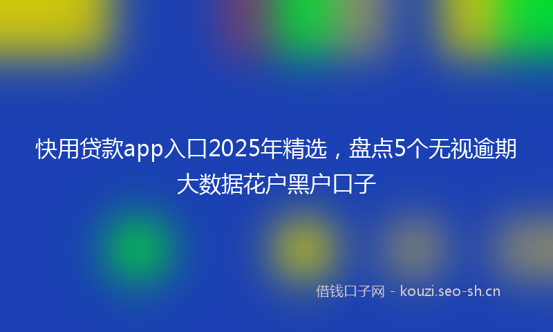 快用贷款app入口2025年精选，盘点5个无视逾期大数据花户黑户口子