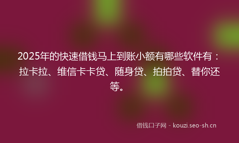 2025年的快速借钱马上到账小额有哪些软件有：拉卡拉、维信卡卡贷、随身贷、拍拍贷、替你还等。