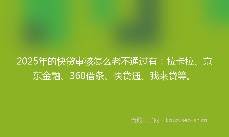 2025年的快贷审核怎么老不通过有：拉卡拉、京东金融、360借条、快贷通、我来贷等。