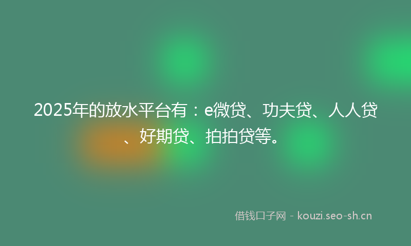 2025年的放水平台有：e微贷、功夫贷、人人贷、好期贷、拍拍贷等。