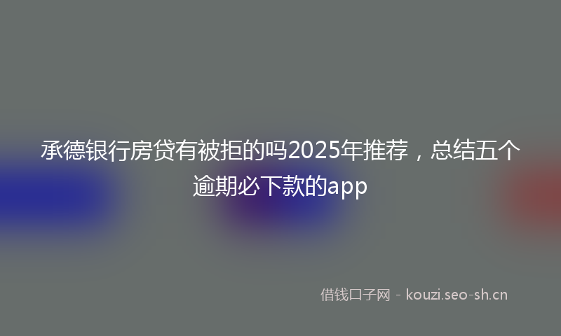承德银行房贷有被拒的吗2025年推荐，总结五个逾期必下款的app