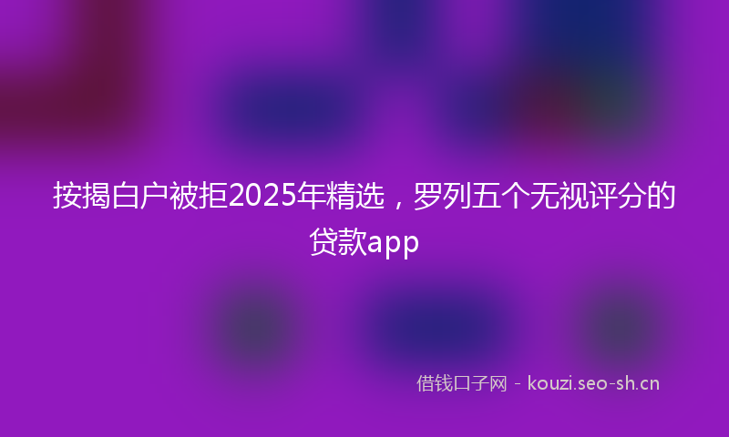 按揭白户被拒2025年精选，罗列五个无视评分的贷款app