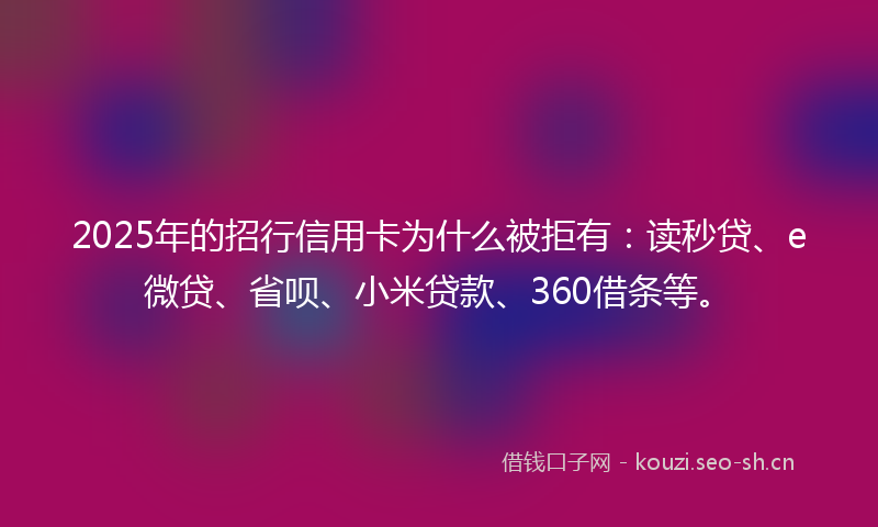 2025年的招行信用卡为什么被拒有：读秒贷、e微贷、省呗、小米贷款、360借条等。