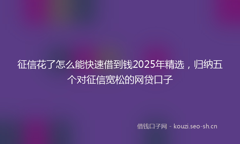 征信花了怎么能快速借到钱2025年精选,归纳五个对征信宽松的网贷口子
