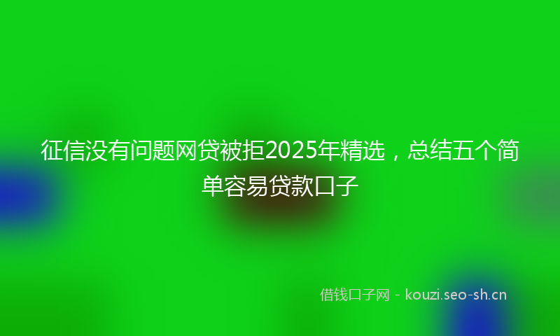 征信没有问题网贷被拒2025年精选，总结五个简单容易贷款口子