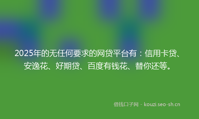 2025年的无任何要求的网贷平台有：信用卡贷、安逸花、好期贷、百度有钱花、替你还等。