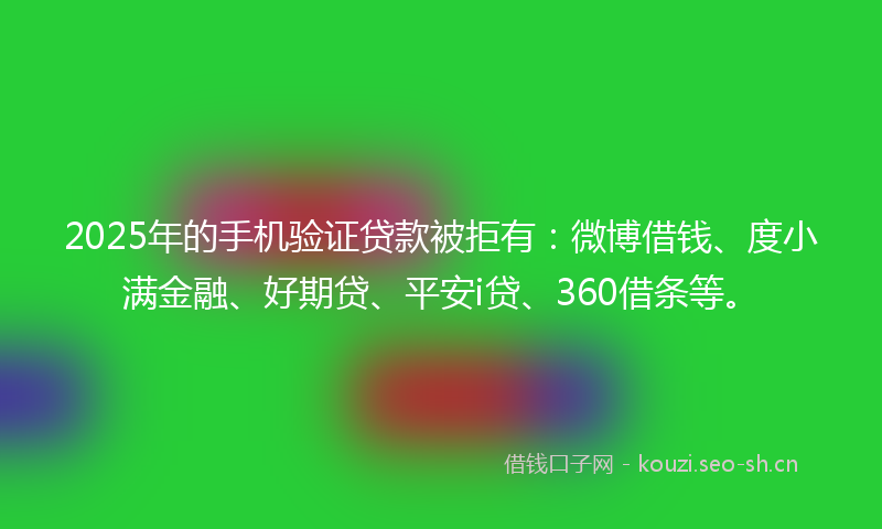 2025年的手机验证贷款被拒有：微博借钱、度小满金融、好期贷、平安i贷、360借条等。