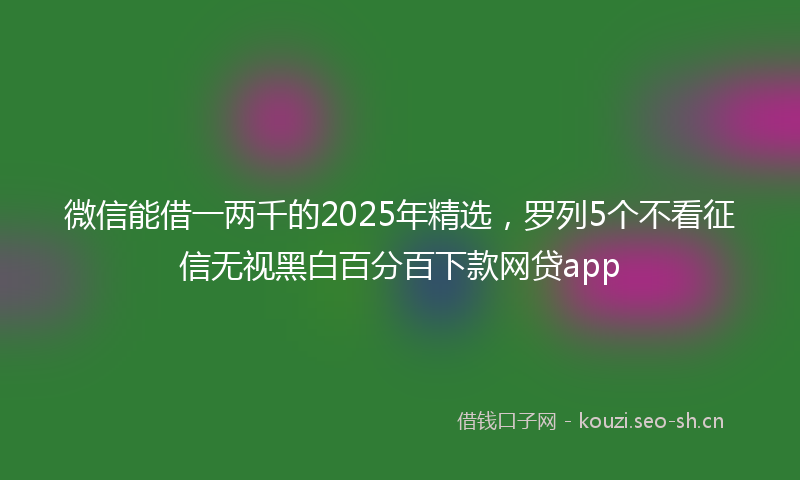 微信能借一两千的2025年精选，罗列5个不看征信无视黑白百分百下款网贷app