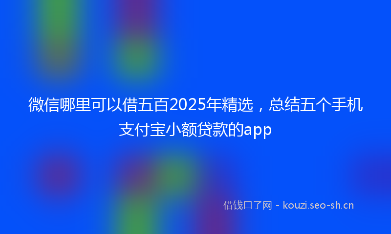 微信哪里可以借五百2025年精选，总结五个手机支付宝小额贷款的app