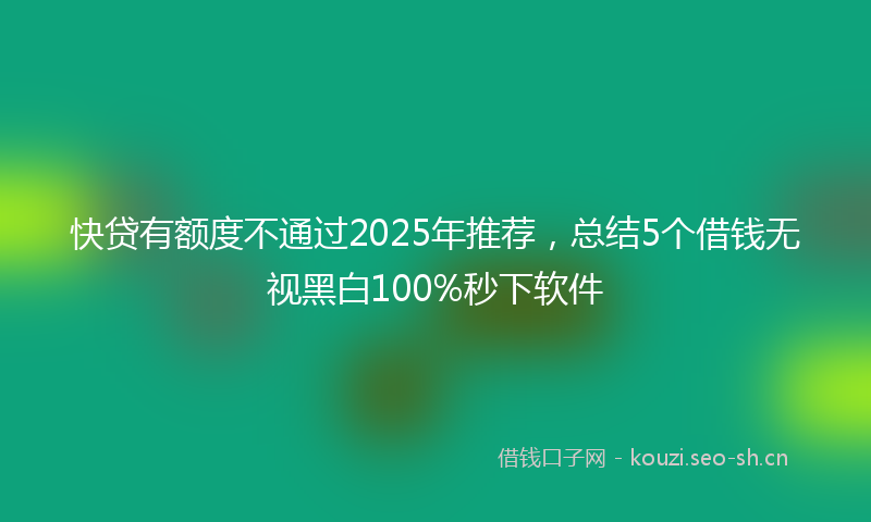 快贷有额度不通过2025年推荐，总结5个借钱无视黑白100%秒下软件