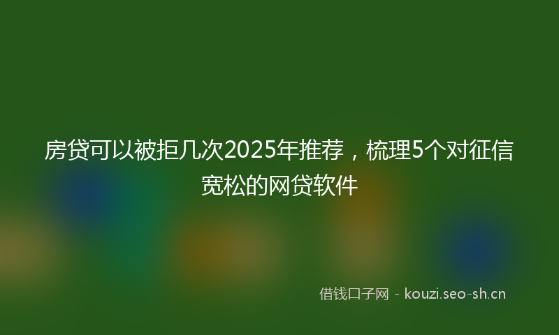 房贷可以被拒几次2025年推荐，梳理5个对征信宽松的网贷软件