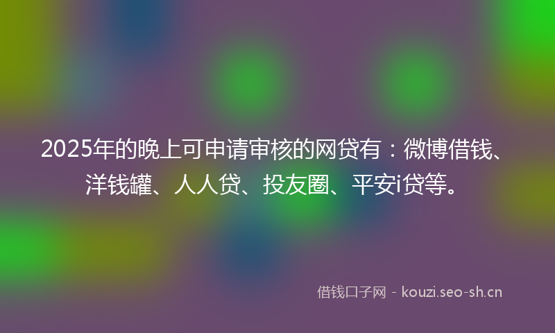 2025年的晚上可申请审核的网贷有：微博借钱、洋钱罐、人人贷、投友圈、平安i贷等。