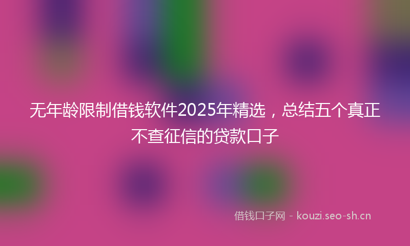 无年龄限制借钱软件2025年精选，总结五个真正不查征信的贷款口子