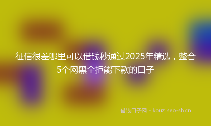 征信很差哪里可以借钱秒通过2025年精选，整合5个网黑全拒能下款的口子