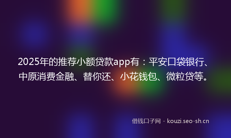 2025年的推荐小额贷款app有：平安口袋银行、中原消费金融、替你还、小花钱包、微粒贷等。