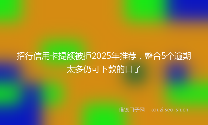 招行信用卡提额被拒2025年推荐，整合5个逾期太多仍可下款的口子