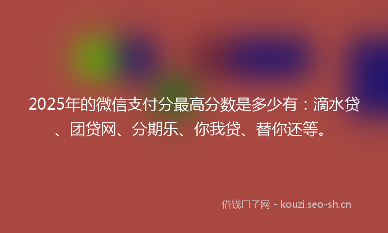 2025年的微信支付分最高分数是多少有：滴水贷、团贷网、分期乐、你我贷、替你还等。