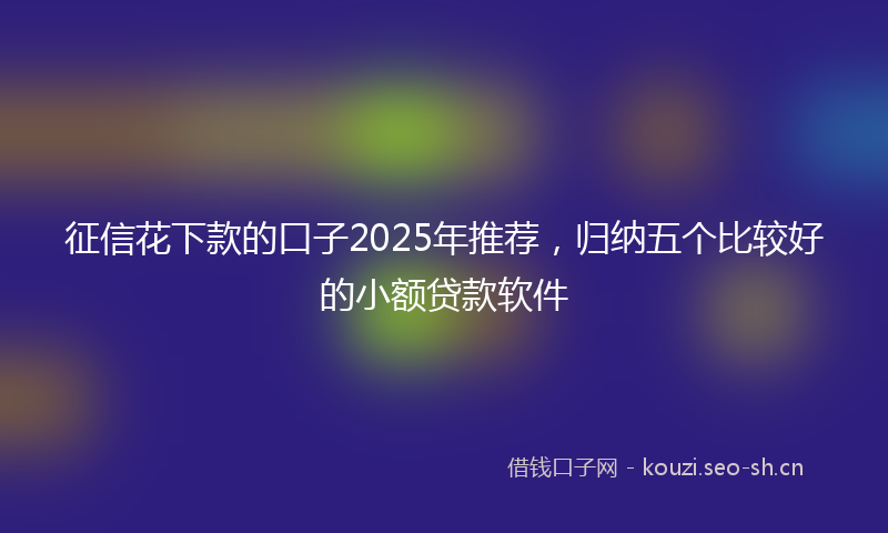 征信花下款的口子2025年推荐，归纳五个比较好的小额贷款软件