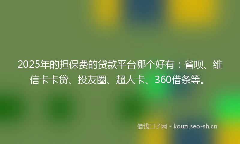 2025年的担保费的贷款平台哪个好有：省呗、维信卡卡贷、投友圈、超人卡、360借条等。