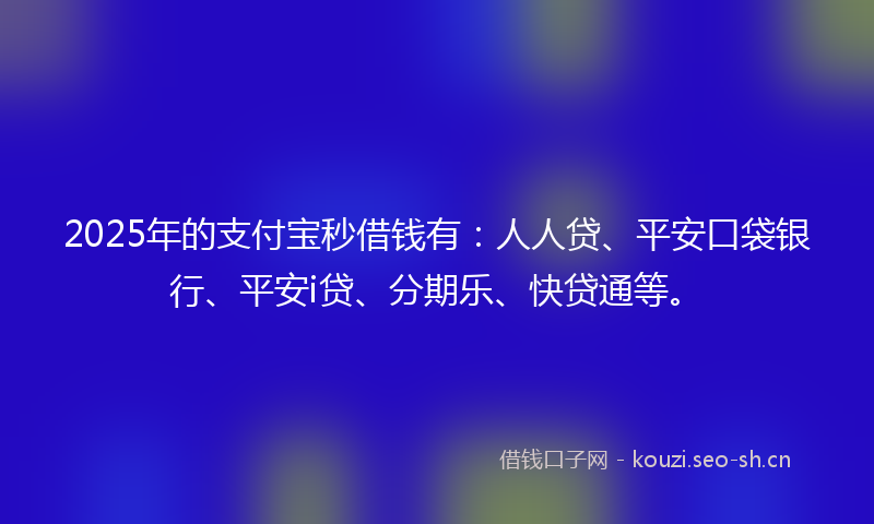 2025年的支付宝秒借钱有：人人贷、平安口袋银行、平安i贷、分期乐、快贷通等。
