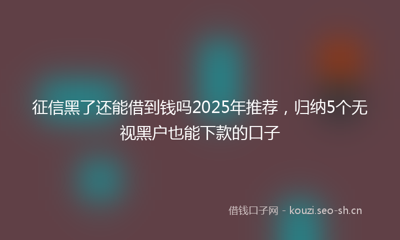 征信黑了还能借到钱吗2025年推荐，归纳5个无视黑户也能下款的口子