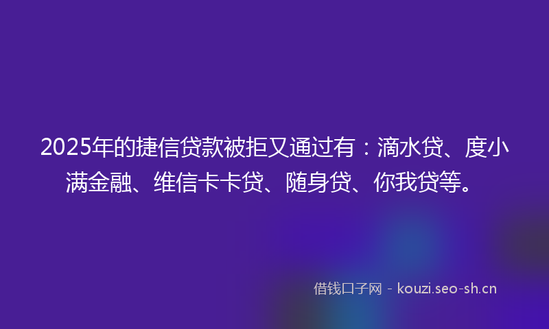2025年的捷信贷款被拒又通过有：滴水贷、度小满金融、维信卡卡贷、随身贷、你我贷等。