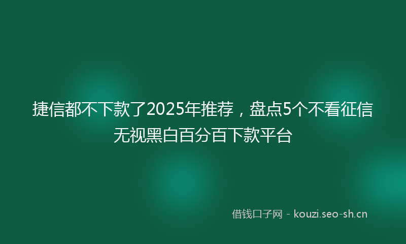 捷信都不下款了2025年推荐，盘点5个不看征信无视黑白百分百下款平台
