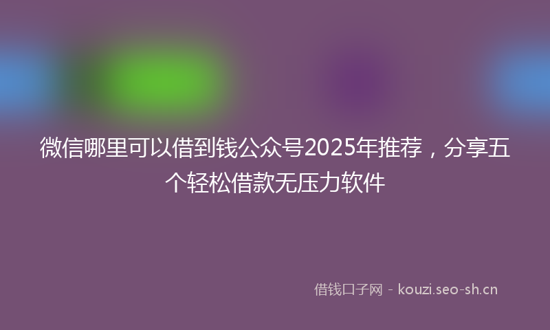 微信哪里可以借到钱公众号2025年推荐，分享五个轻松借款无压力软件