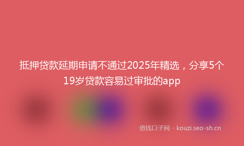 抵押贷款延期申请不通过2025年精选，分享5个19岁贷款容易过审批的app