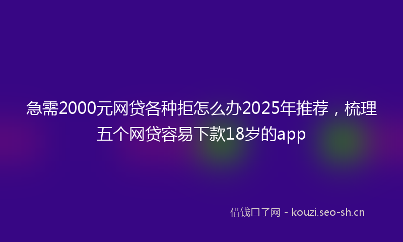 急需2000元网贷各种拒怎么办2025年推荐，梳理五个网贷容易下款18岁的app