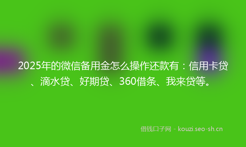2025年的微信备用金怎么操作还款有：信用卡贷、滴水贷、好期贷、360借条、我来贷等。