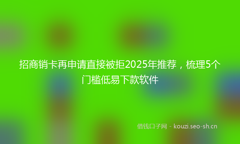 招商销卡再申请直接被拒2025年推荐,梳理5个门槛低易下款软件